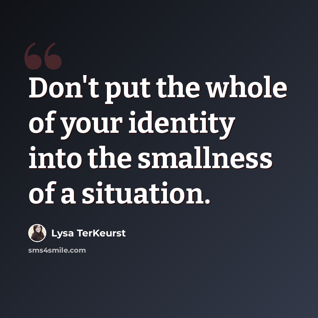 “Don't put the whole of your identity into the smallness of a situation.” quote by Lysa TerKeurst