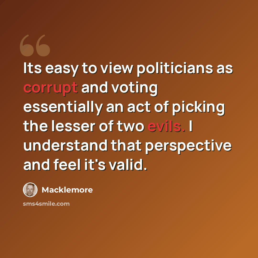 “Its easy to view politicians as corrupt and voting essentially an act of picking the lesser of two evils. I understand that perspective and feel it's valid.” quote by Macklemore