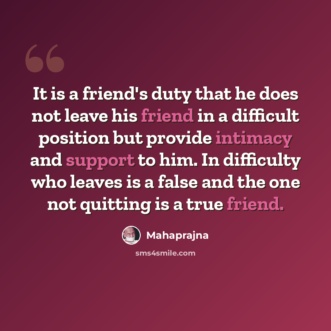 “It is a friend's duty that he does not leave his friend in a difficult position but provide intimacy and support to him. In difficulty who leaves is a false and the one not quitting is a true friend.” quote by Mahaprajna