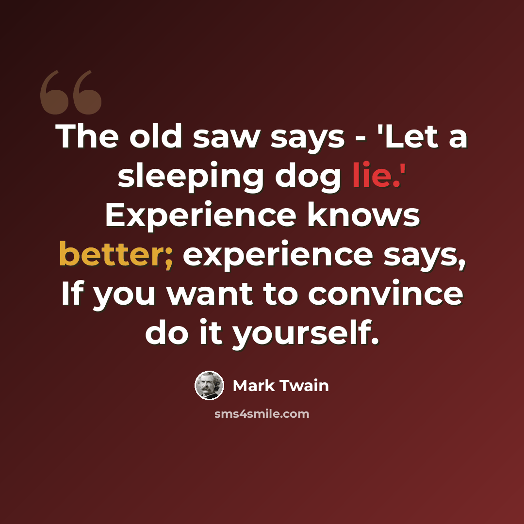 “The old saw says - 'Let a sleeping dog lie.' Experience knows better; experience says, If you want to convince do it yourself.” quote by Mark Twain