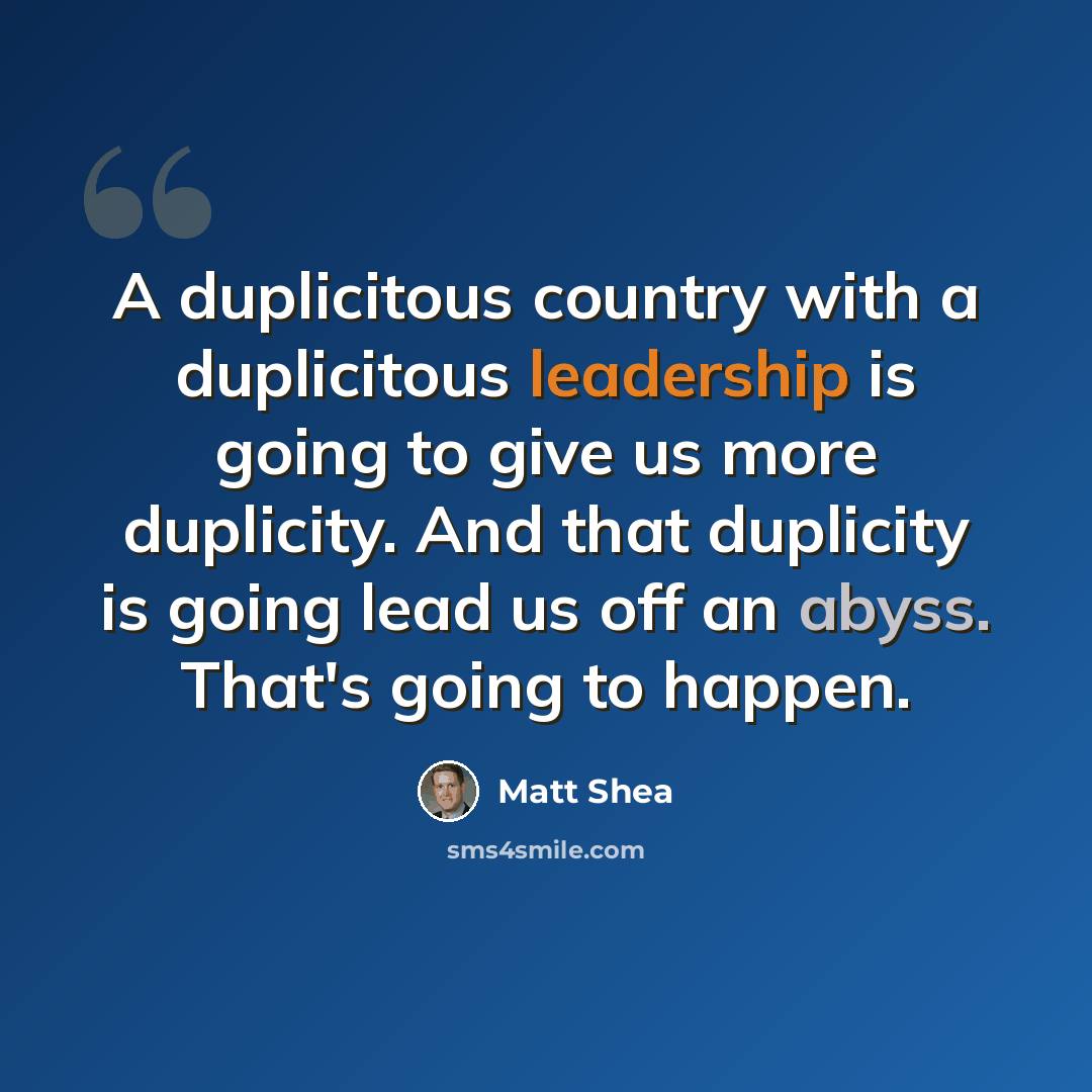 “A duplicitous country with a duplicitous leadership is going to give us more duplicity. And that duplicity is going lead us off an abyss. That's going to happen.” quote by Matt Shea