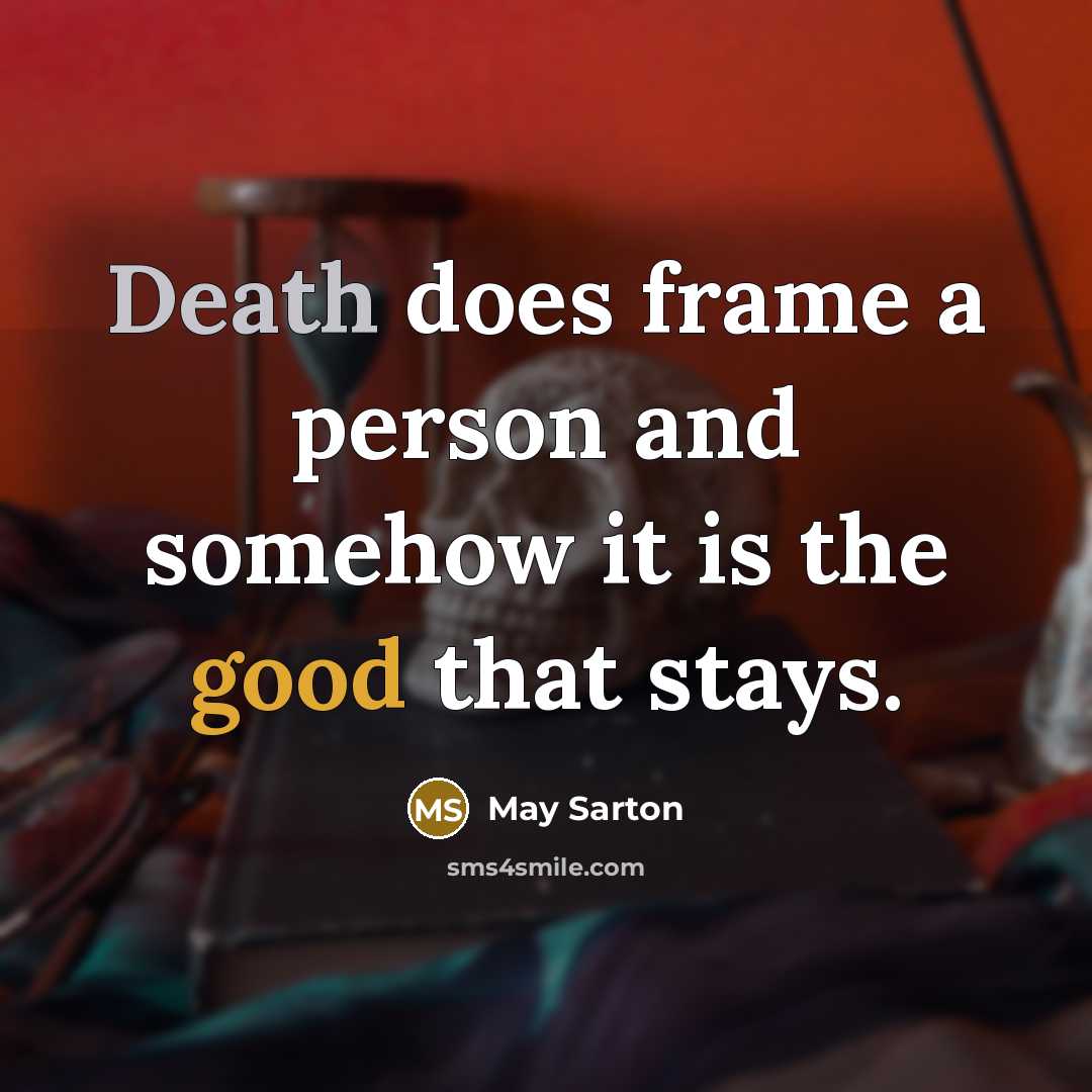 “Death does frame a person and somehow it is the good that stays.” quote by May Sarton