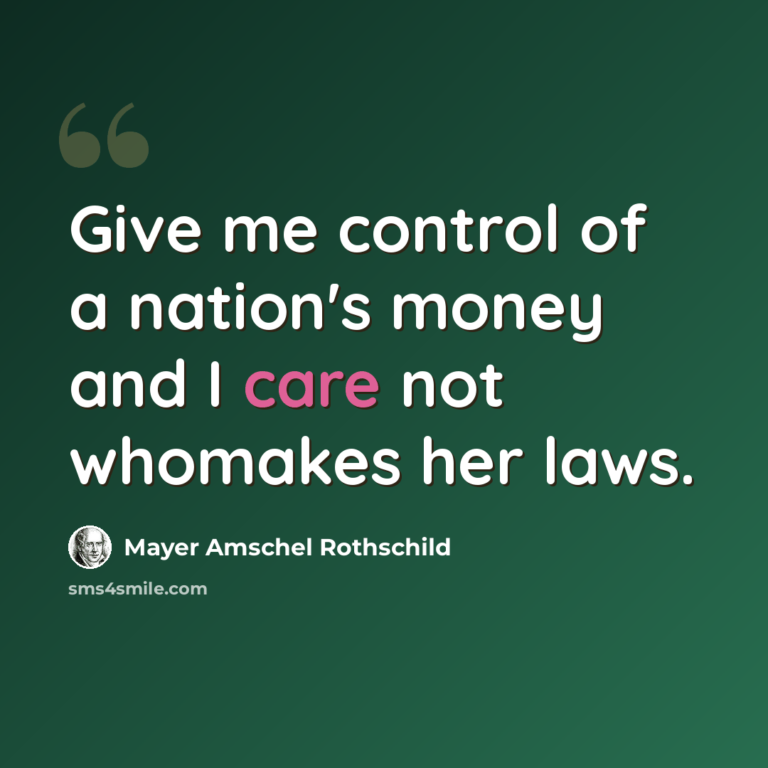 “Give me control of a nation's money and I care not whomakes her laws.” quote by Mayer Amschel Rothschild