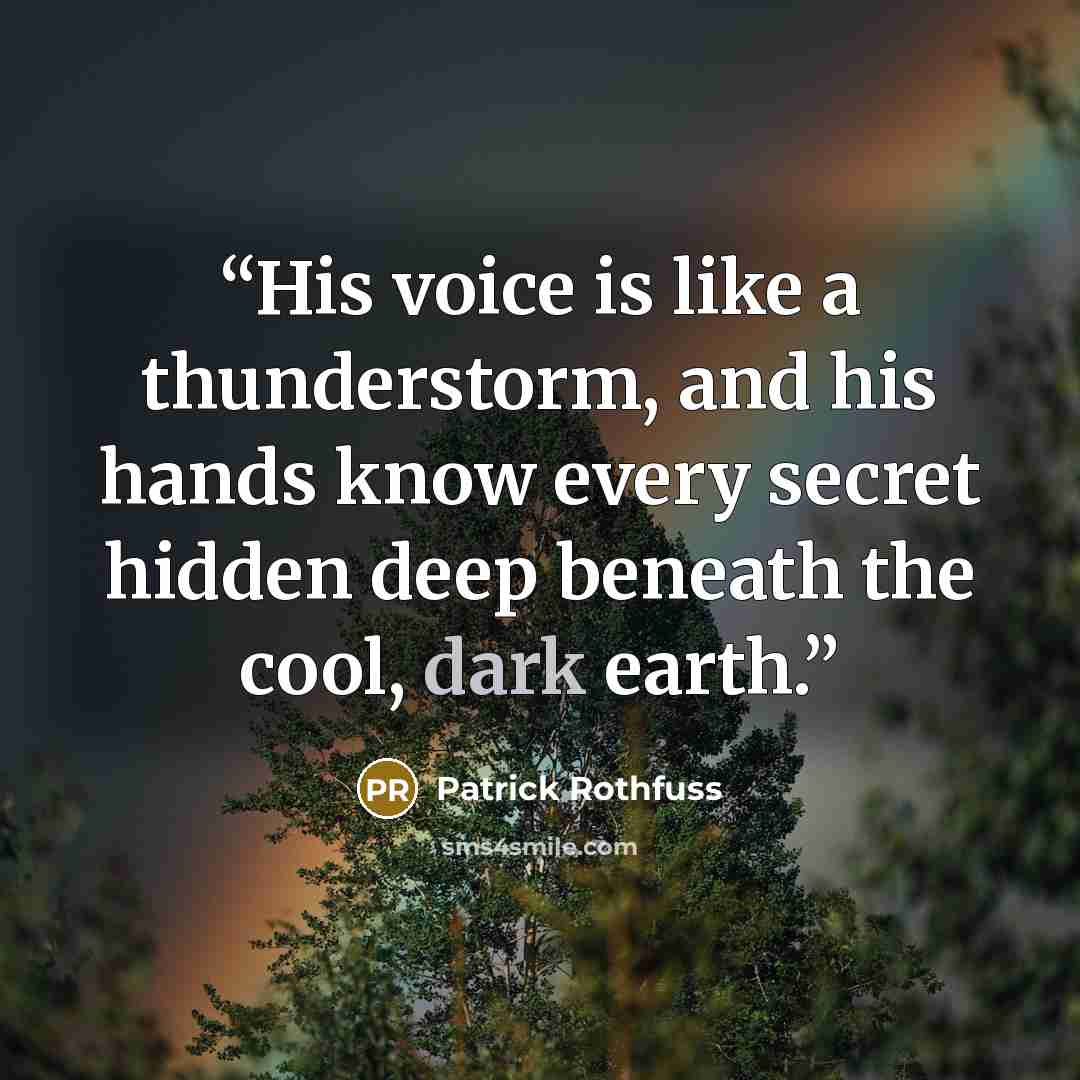 “His voice is like a thunderstorm, and his hands know every secret hidden deep beneath the cool, dark earth.” quote by Patrick Rothfuss