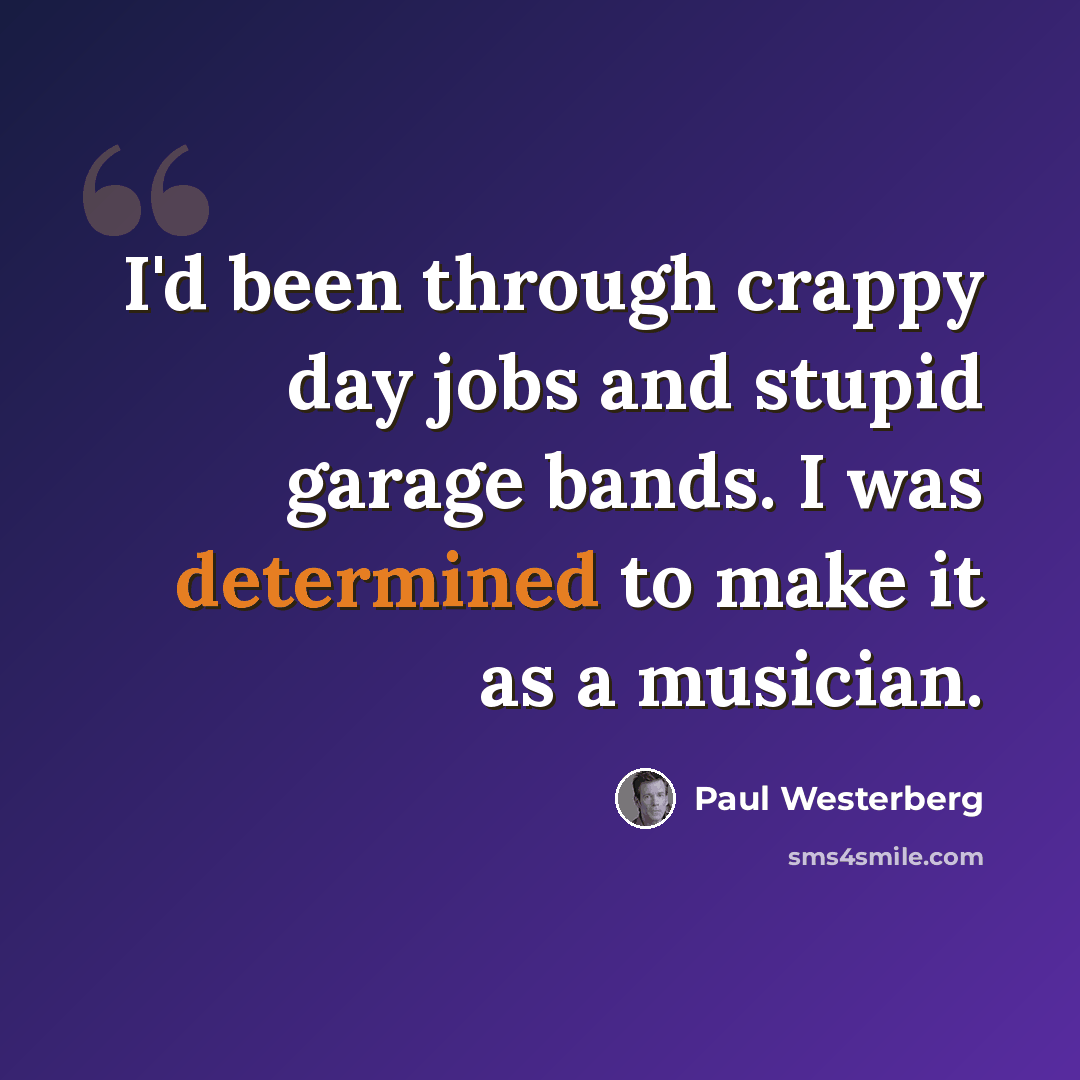 “I'd been through crappy day jobs and stupid garage bands. I was determined to make it as a musician.” quote by Paul Westerberg