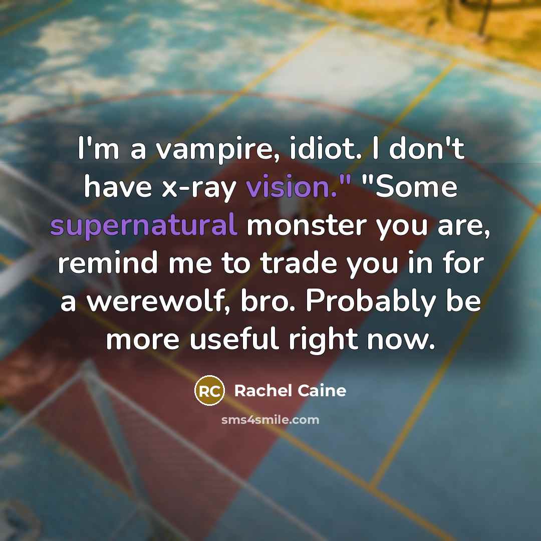 “I'm a vampire, idiot. I don't have x-ray vision." "Some supernatural monster you are, remind me to trade you in for a werewolf, bro. Probably be more useful right now.” quote by Rachel Caine