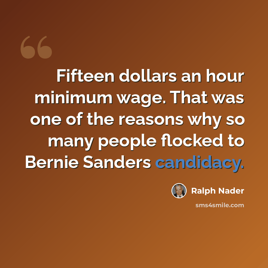 “Fifteen dollars an hour minimum wage. That was one of the reasons why so many people flocked to Bernie Sanders candidacy.” quote by Ralph Nader