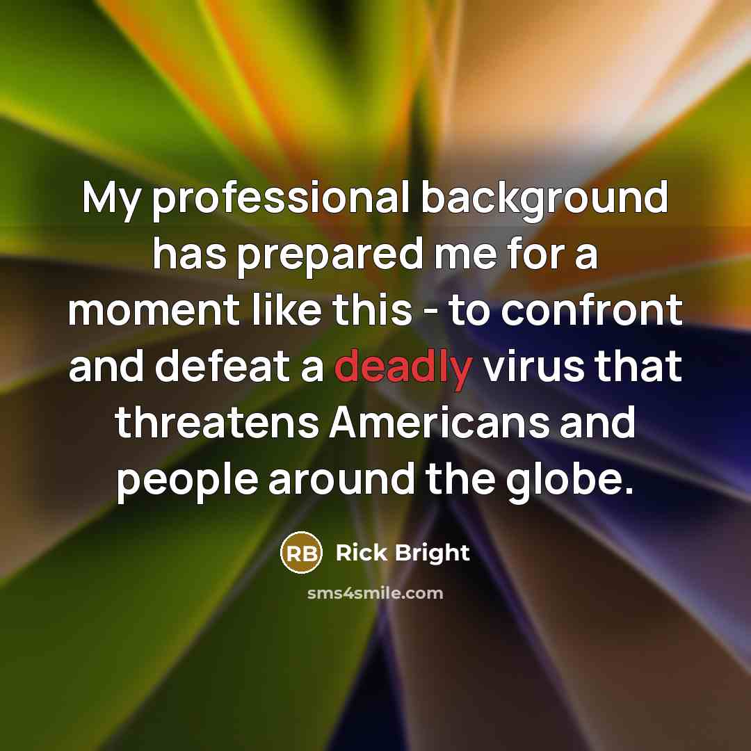 “My professional background has prepared me for a moment like this - to confront and defeat a deadly virus that threatens Americans and people around the globe.” quote by Rick Bright