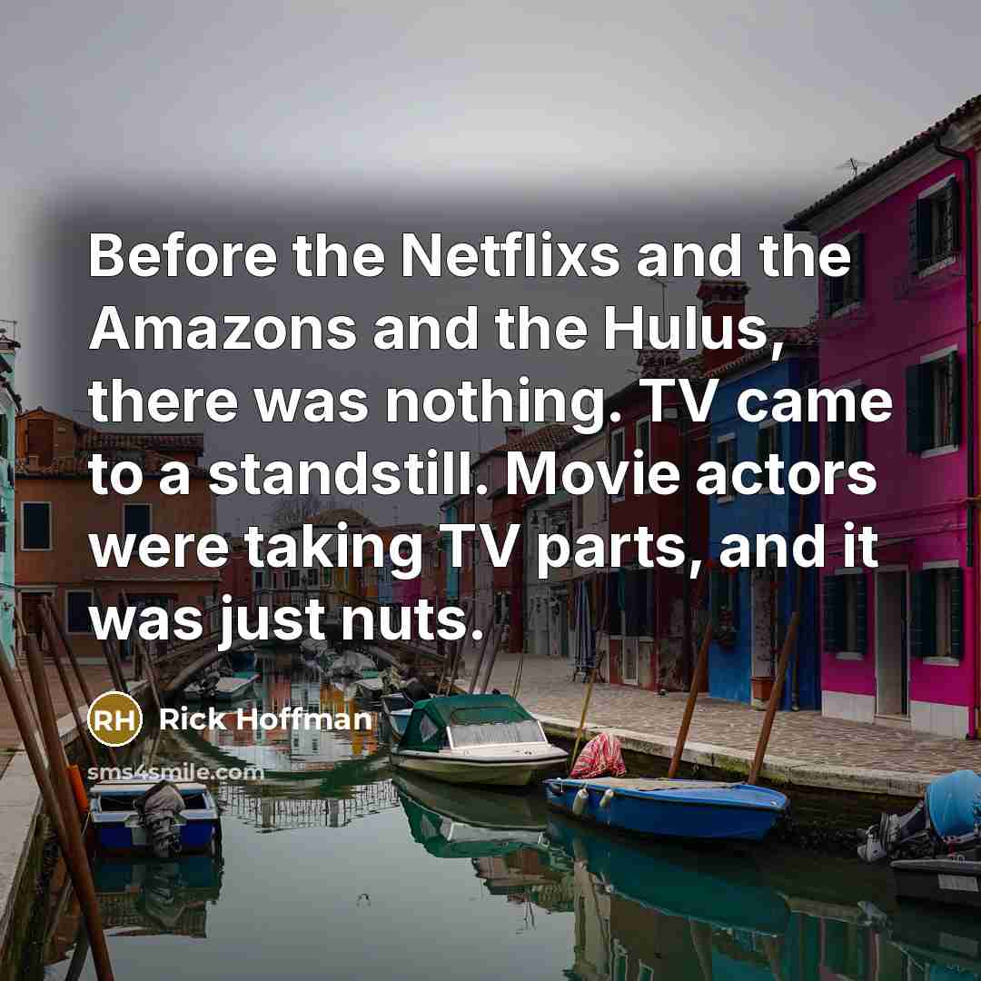 “Before the Netflixs and the Amazons and the Hulus, there was nothing. TV came to a standstill. Movie actors were taking TV parts, and it was just nuts.” quote by Rick Hoffman