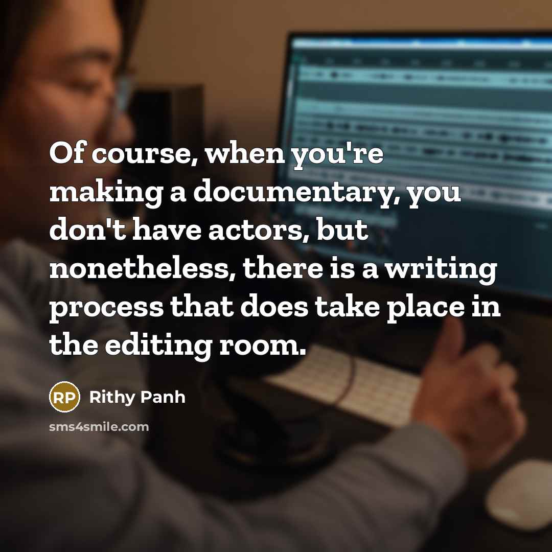 “Of course, when you're making a documentary, you don't have actors, but nonetheless, there is a writing process that does take place in the editing room.” quote by Rithy Panh
