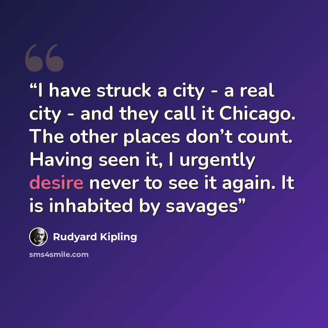 “I have struck a city - a real city - and they call it Chicago. The other places don’t count. Having seen it, I urgently desire never to see it again. It is inhabited by savages” quote by Rudyard Kipling