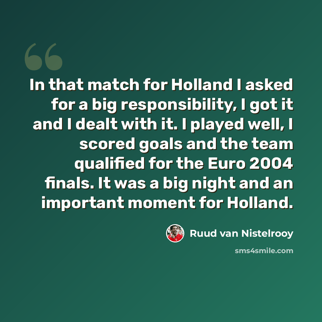 “In that match for Holland I asked for a big responsibility, I got it and I dealt with it. I played well, I scored goals and the team qualified for the Euro 2004 finals. It was a big night and an important moment for Holland.” quote by Ruud van Nistelrooy
