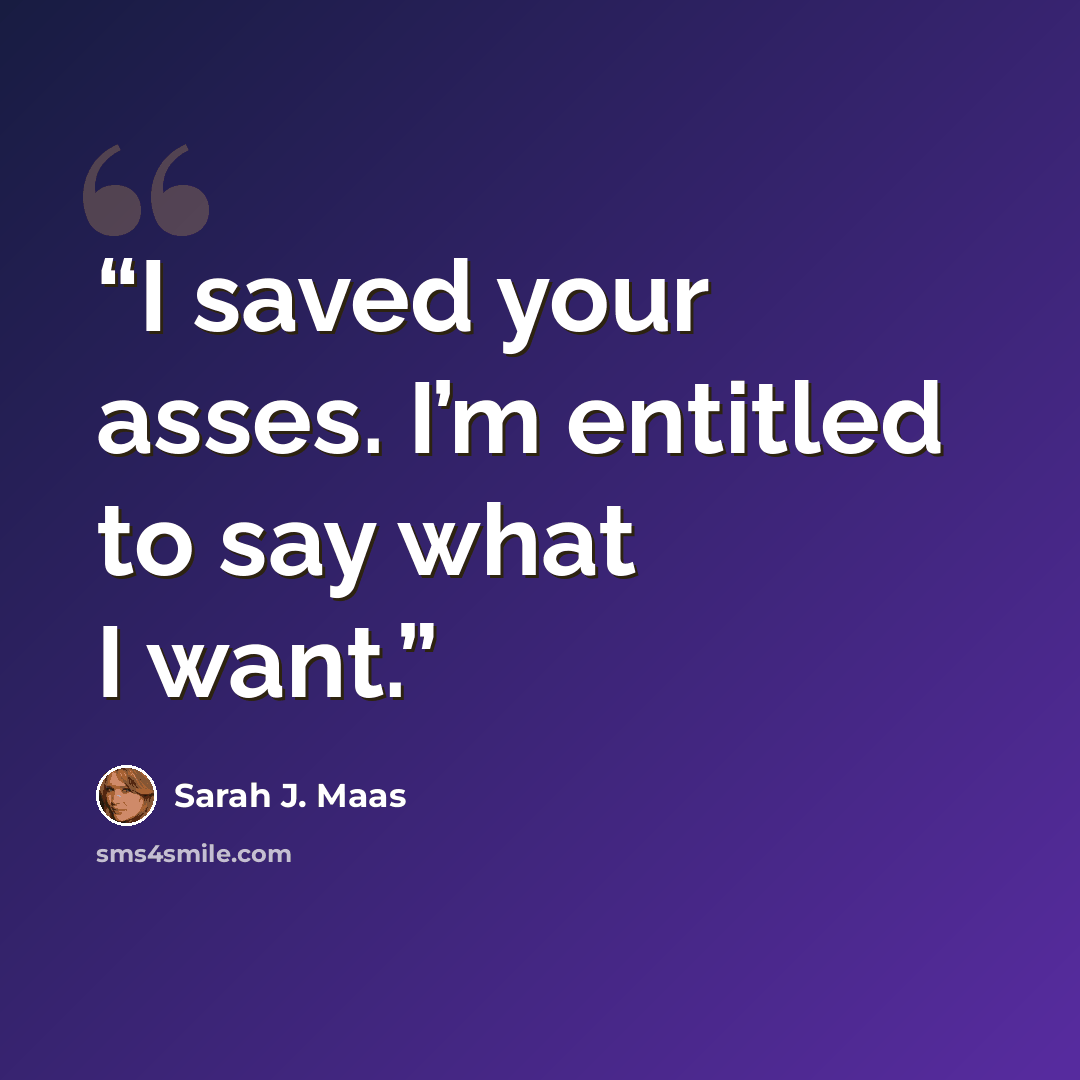 “I saved your asses. I’m entitled to say what I want.” quote by Sarah J. Maas