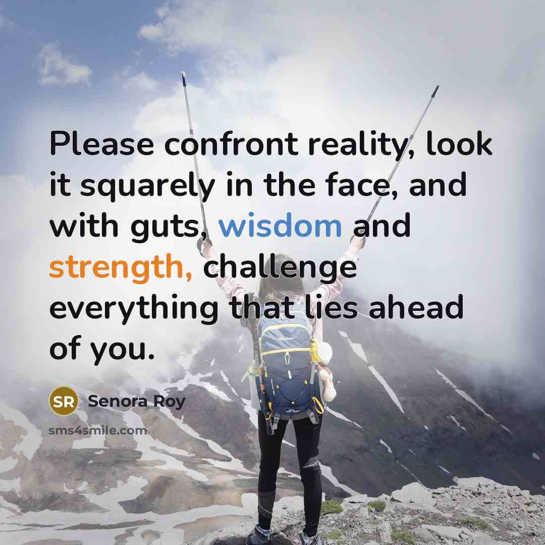 “Please confront reality, look it squarely in the face, and with guts, wisdom and strength, challenge everything that lies ahead of you.” quote by Senora Roy