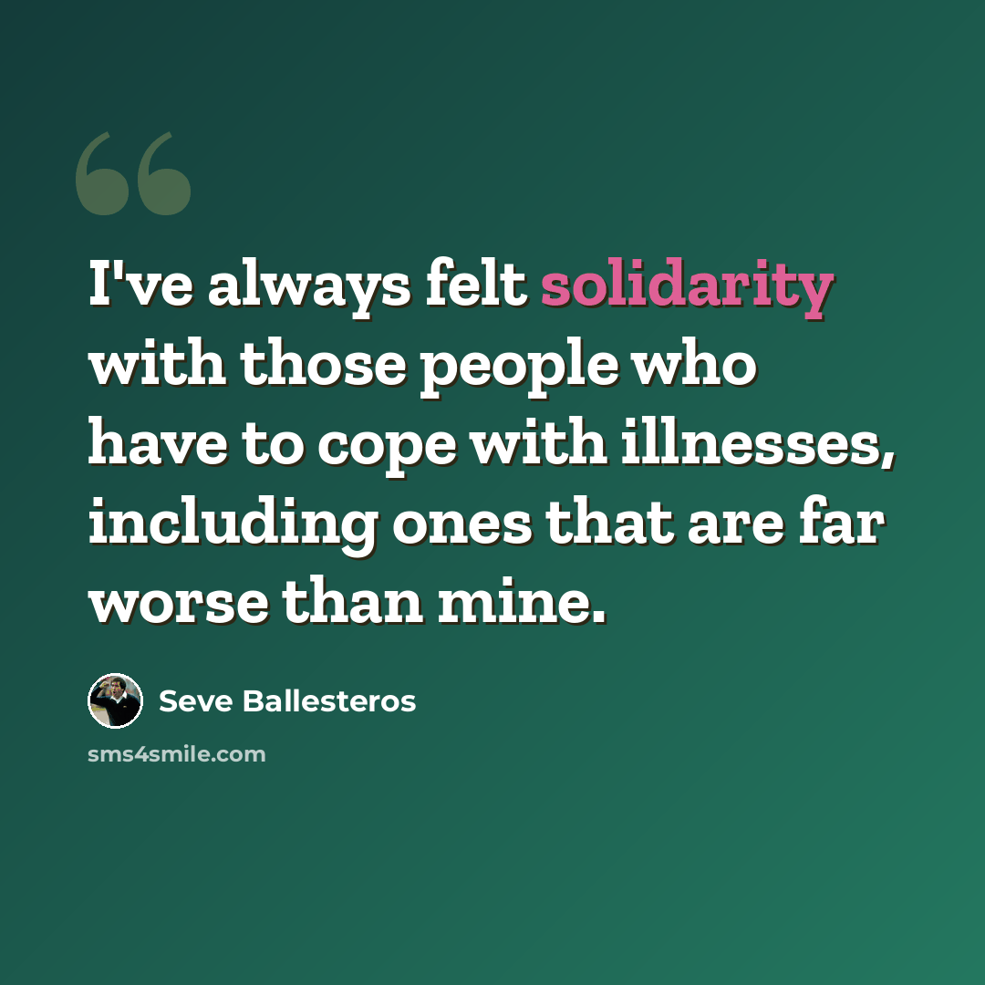 “I've always felt solidarity with those people who have to cope with illnesses, including ones that are far worse than mine.” quote by Seve Ballesteros