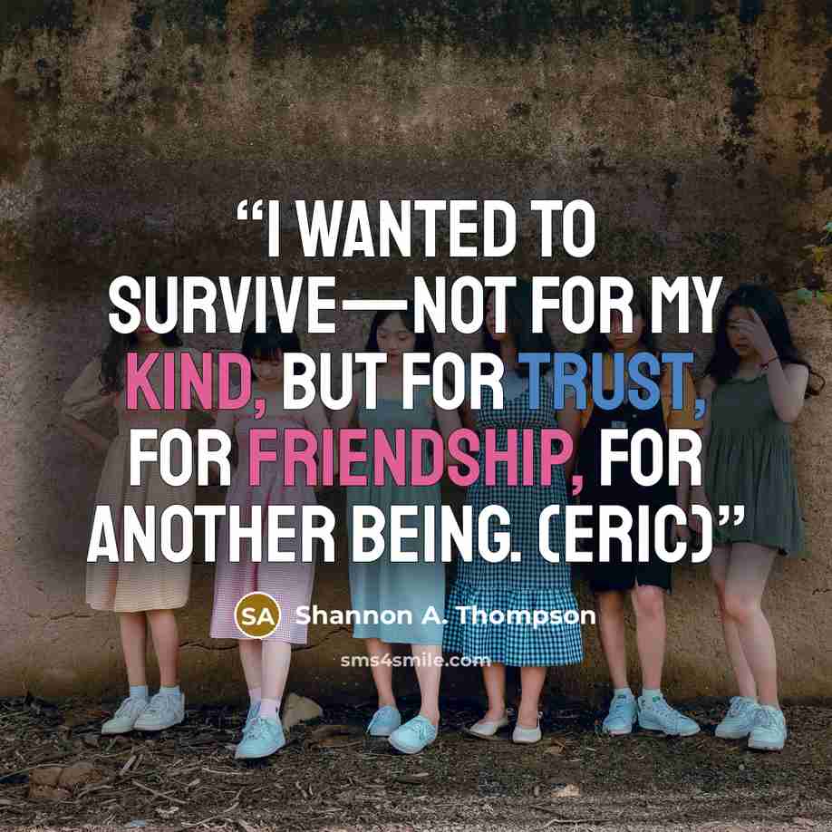 “I wanted to survive—not for my kind, but for trust, for friendship, for another being. (Eric)” quote by Shannon A. Thompson