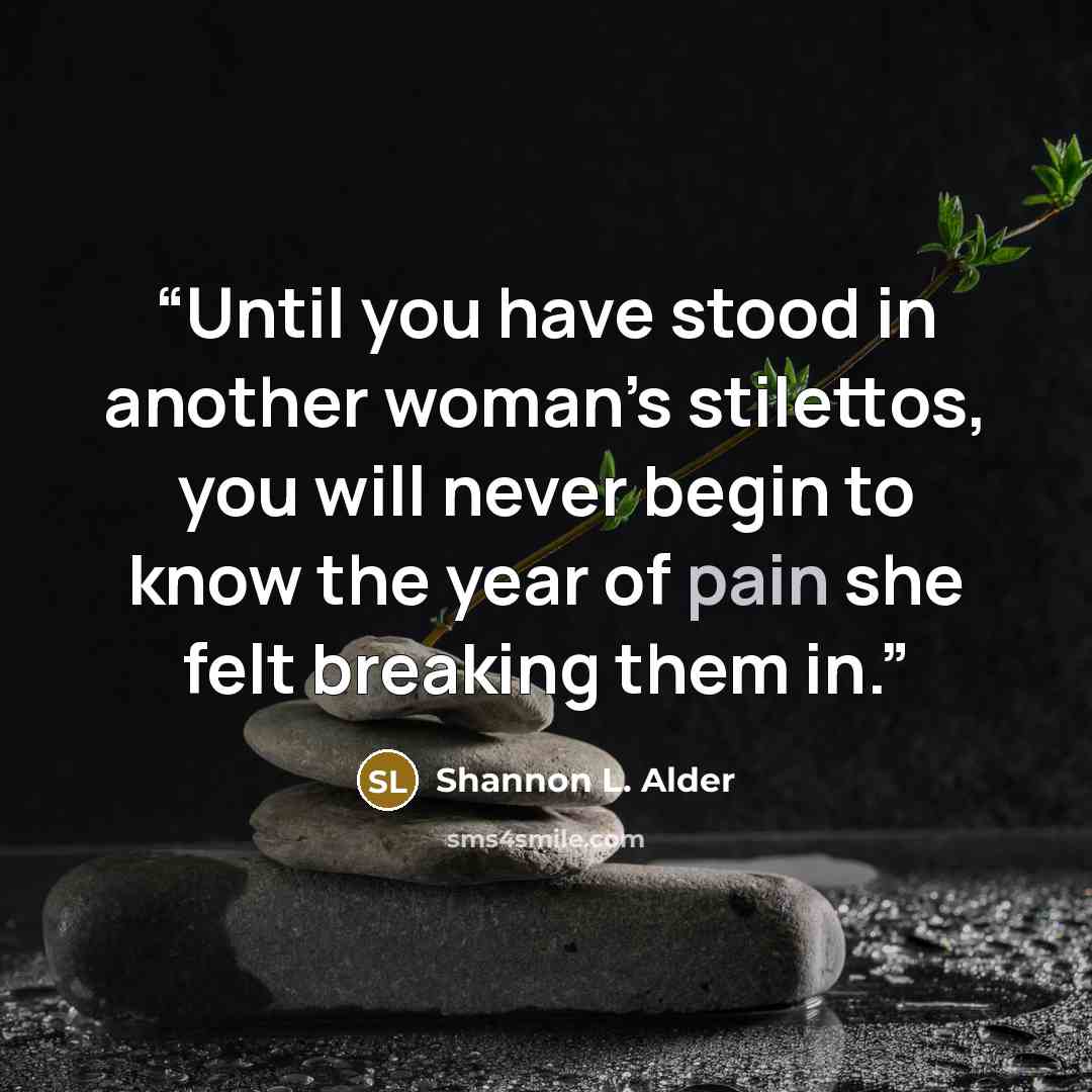 “Until you have stood in another woman’s stilettos, you will never begin to know the year of pain she felt breaking them in.” quote by Shannon L. Alder
