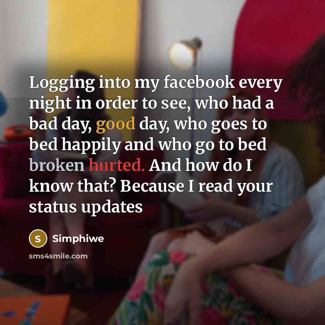 “Logging into my facebook every night in order to see, who had a bad day, good day, who goes to bed happily and who go to bed broken hurted. And how do I know that? Because I read your status updates” quote by Simphiwe
