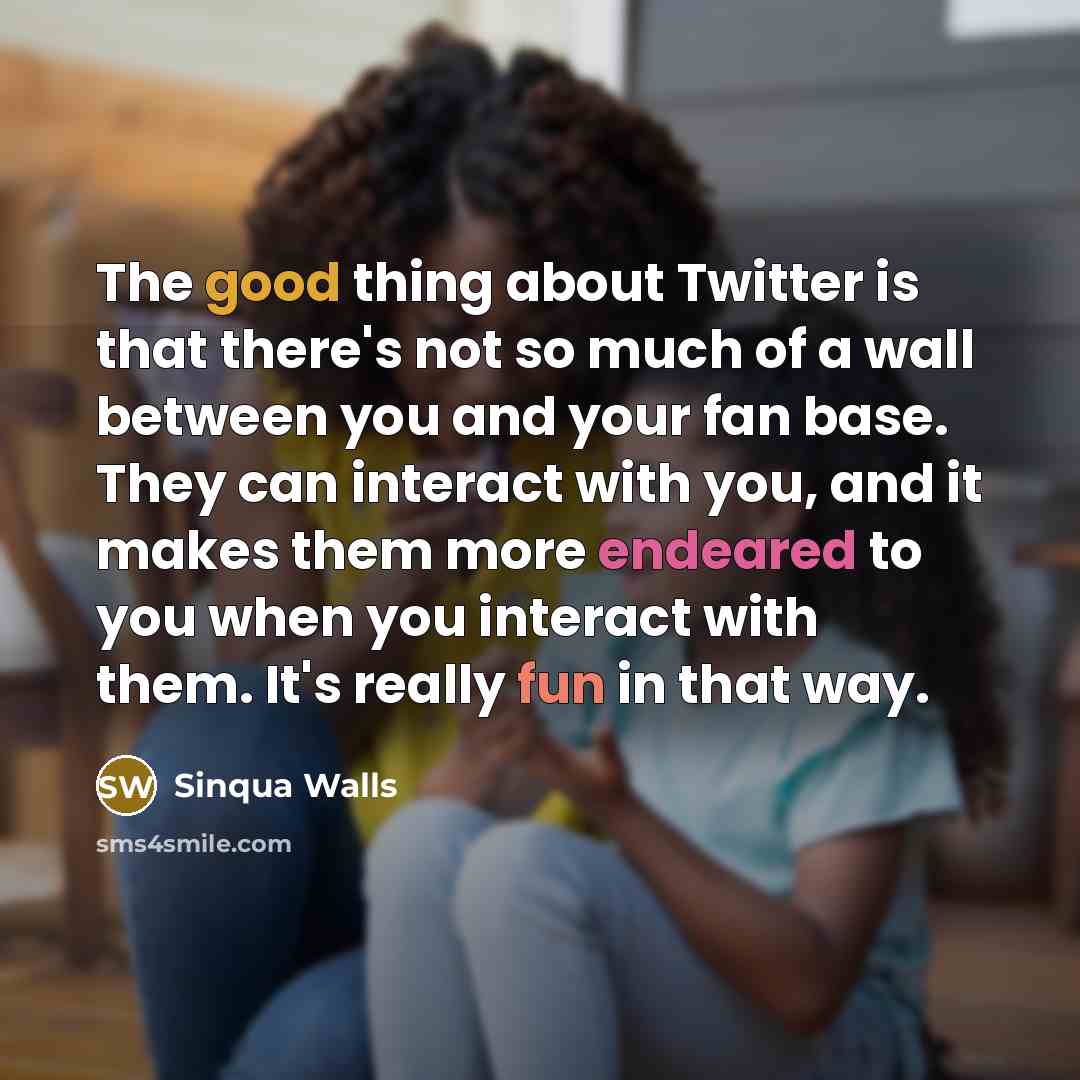 “The good thing about Twitter is that there's not so much of a wall between you and your fan base. They can interact with you, and it makes them more endeared to you when you interact with them. It's really fun in that way.” quote by Sinqua Walls