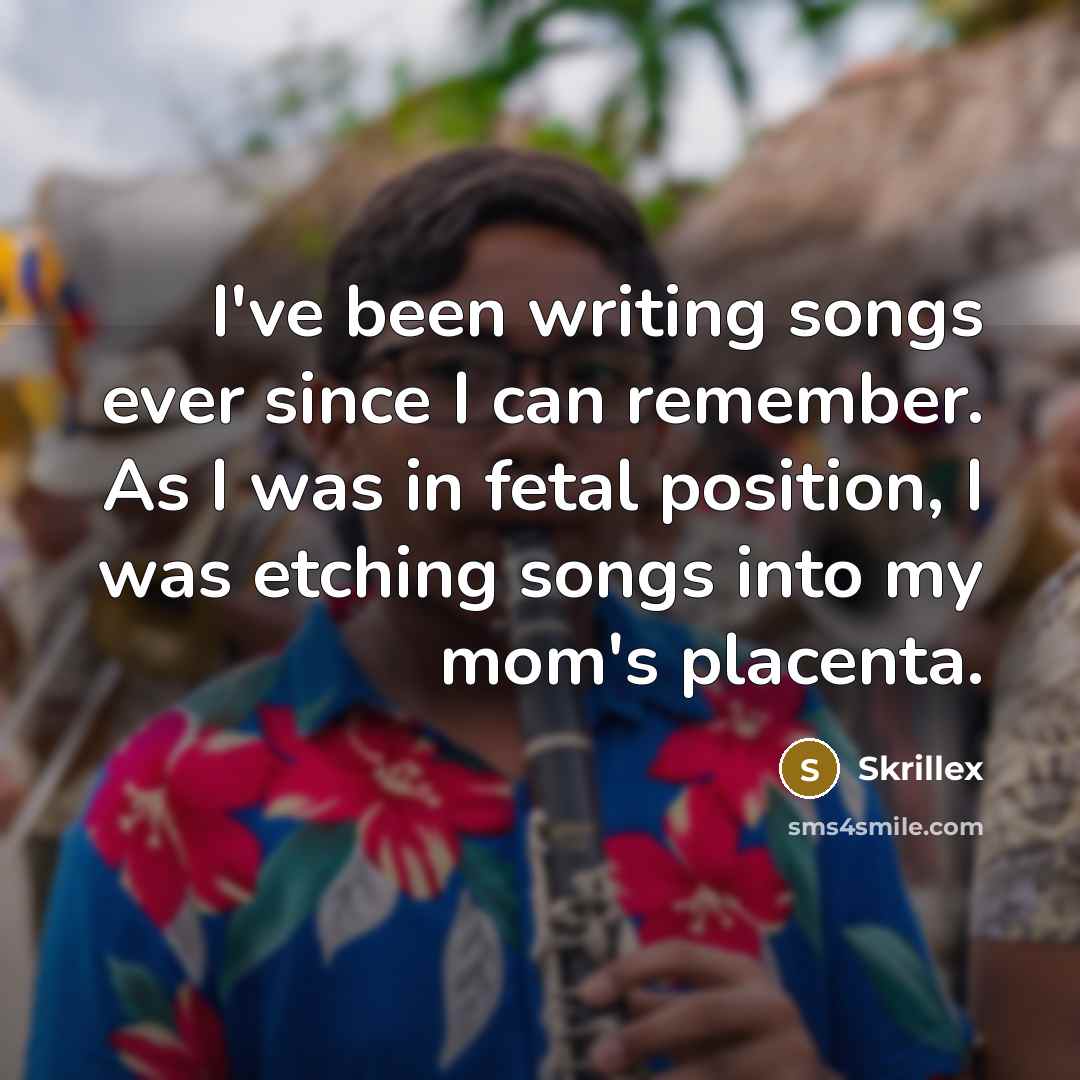 “I've been writing songs ever since I can remember. As I was in fetal position, I was etching songs into my mom's placenta.” quote by Skrillex
