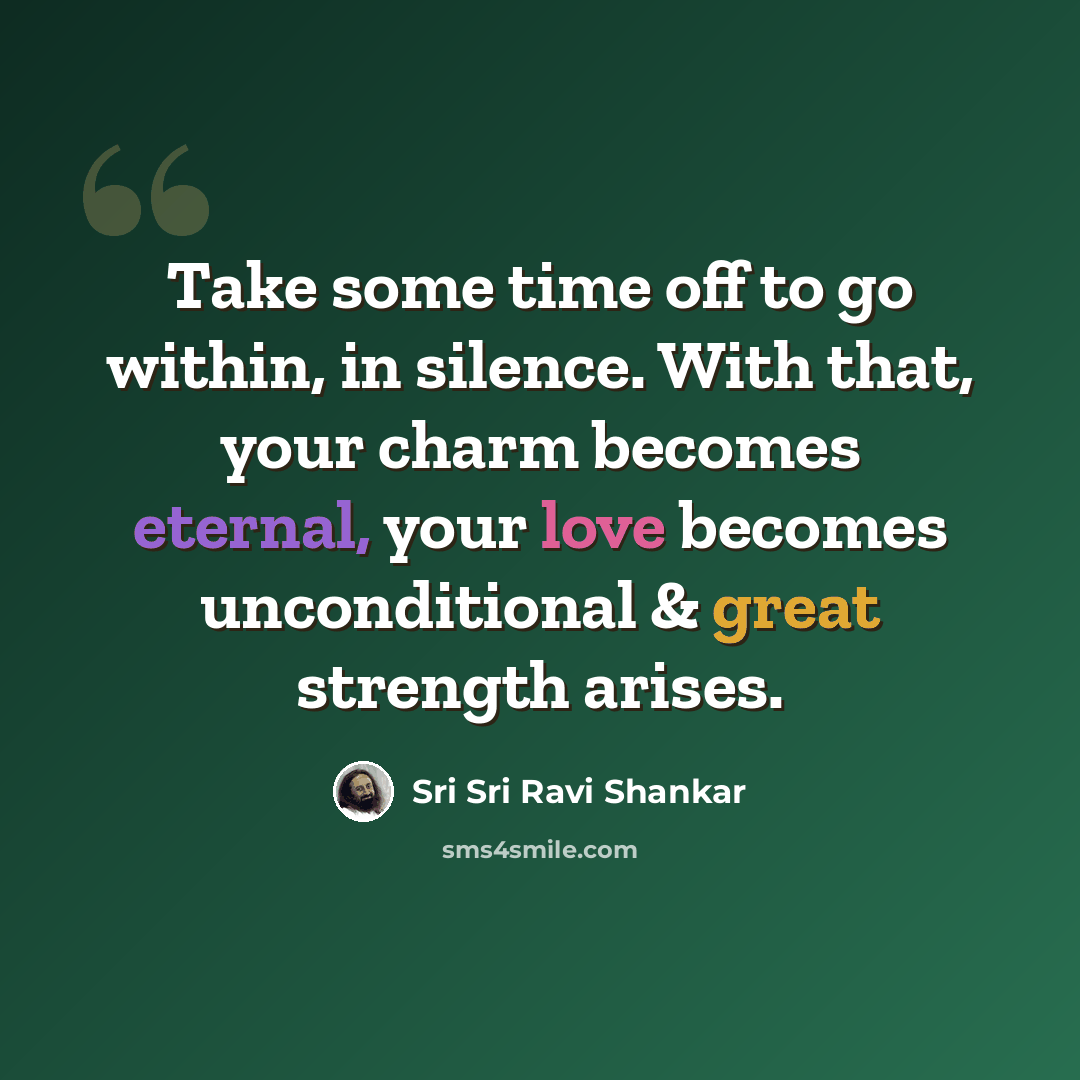 “Take some time off to go within, in silence. With that, your charm becomes eternal, your love becomes unconditional & great strength arises.” quote by Sri Sri Ravi Shankar