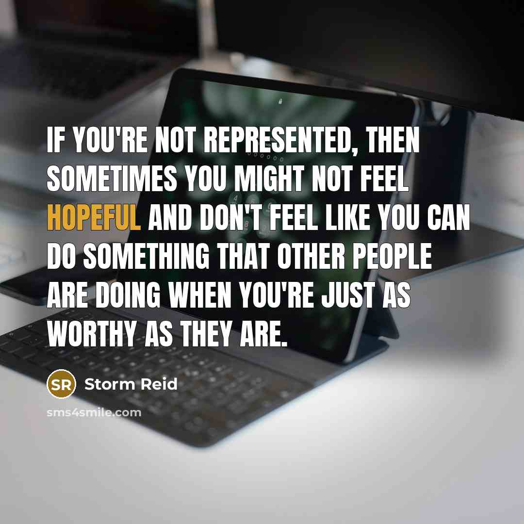 “If you're not represented, then sometimes you might not feel hopeful and don't feel like you can do something that other people are doing when you're just as worthy as they are.” quote by Storm Reid