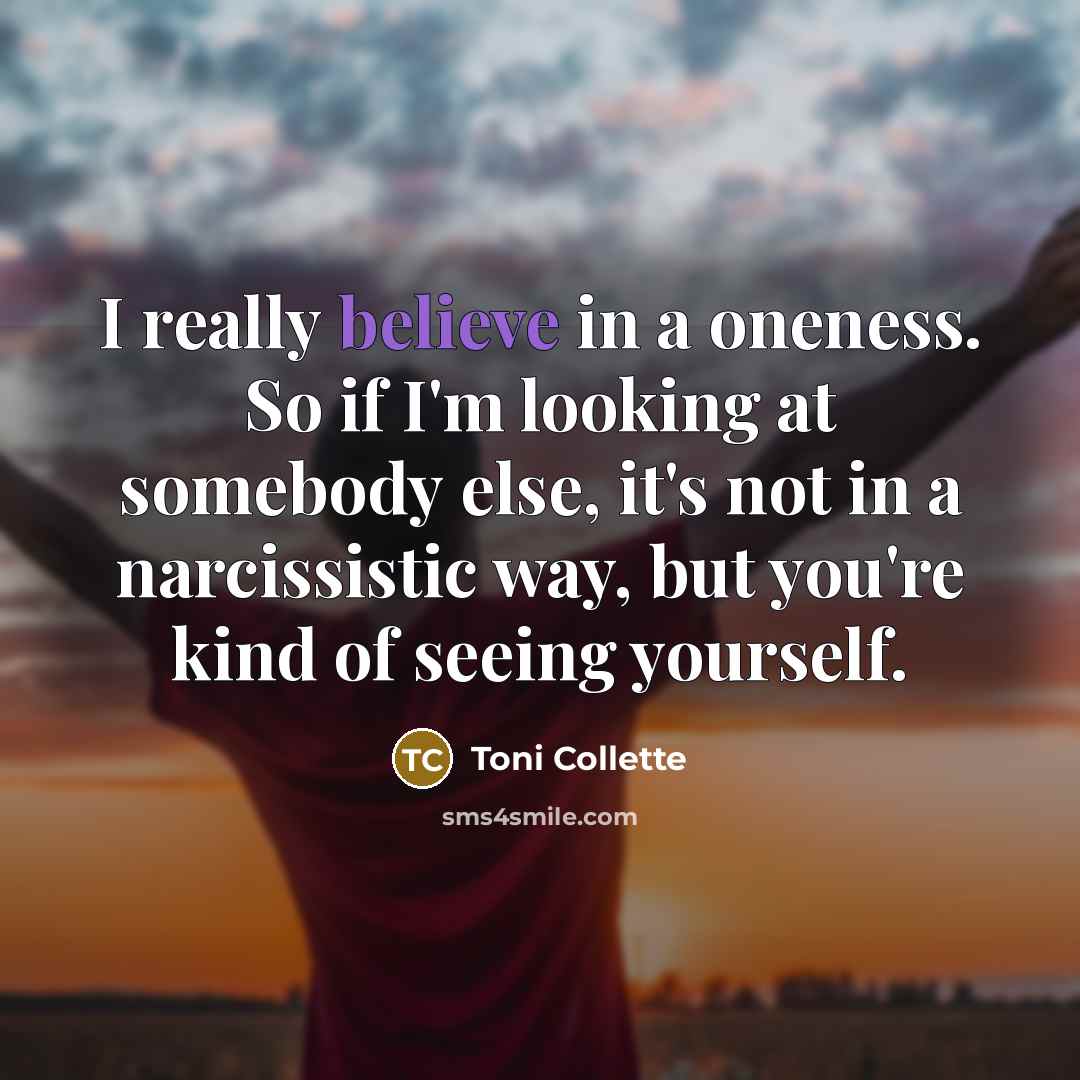 “I really believe in a oneness. So if I'm looking at somebody else, it's not in a narcissistic way, but you're kind of seeing yourself.” quote by Toni Collette