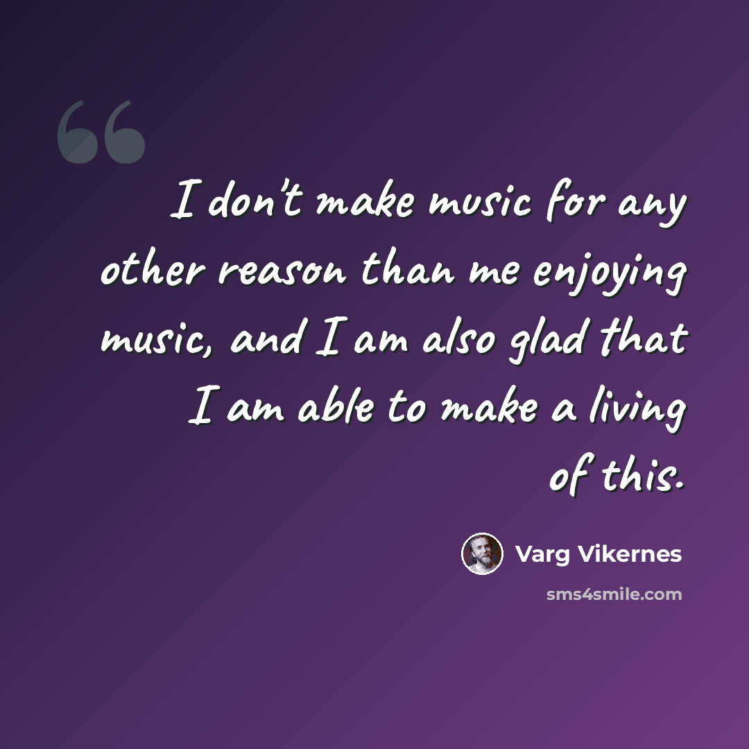 “I don't make music for any other reason than me enjoying music, and I am also glad that I am able to make a living of this.” quote by Varg Vikernes