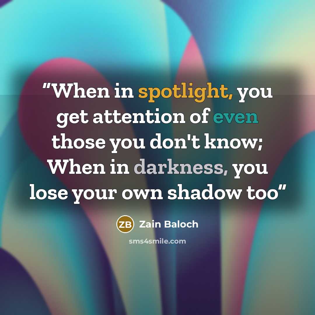 “When in spotlight, you get attention of even those you don't know; When in darkness, you lose your own shadow too” quote by Zain Baloch