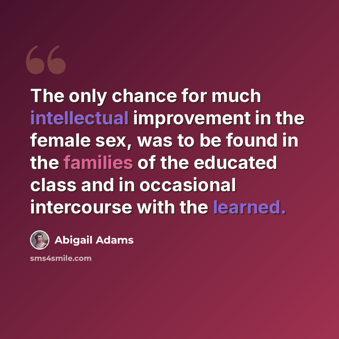 “The only chance for much intellectual improvement in the female sex, was to be found in the families of the educated class and in occasional intercourse with the learned.” quote by Abigail Adams