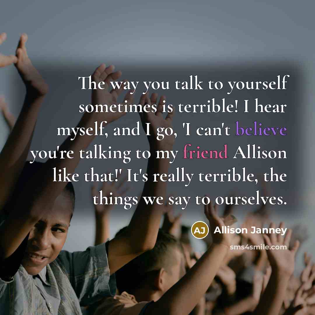 “The way you talk to yourself sometimes is terrible! I hear myself, and I go, 'I can't believe you're talking to my friend Allison like that!' It's really terrible, the things we say to ourselves.” quote by Allison Janney