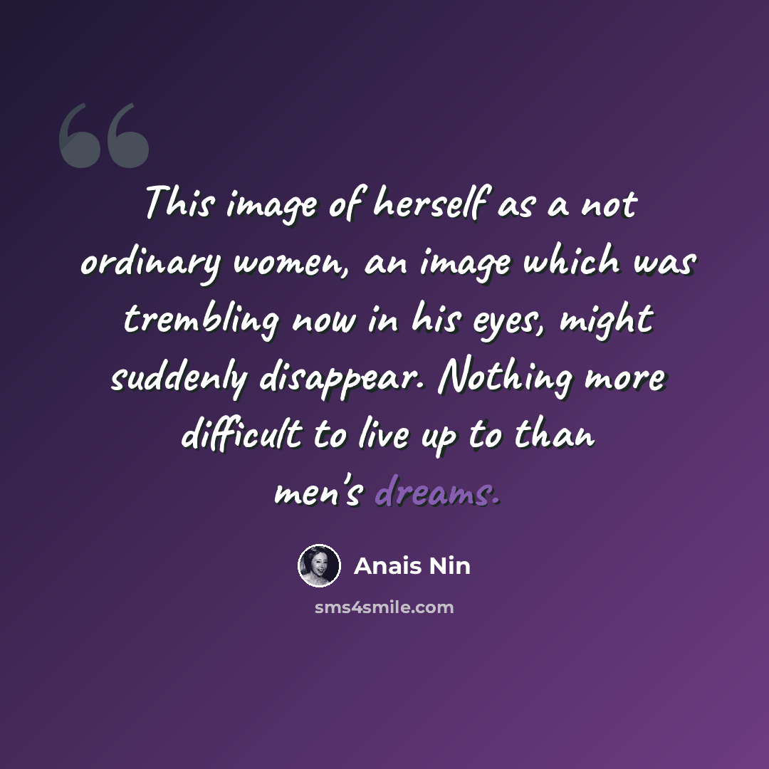“This image of herself as a not ordinary women, an image which was trembling now in his eyes, might suddenly disappear. Nothing more difficult to live up to than men's dreams.” quote by Anais Nin