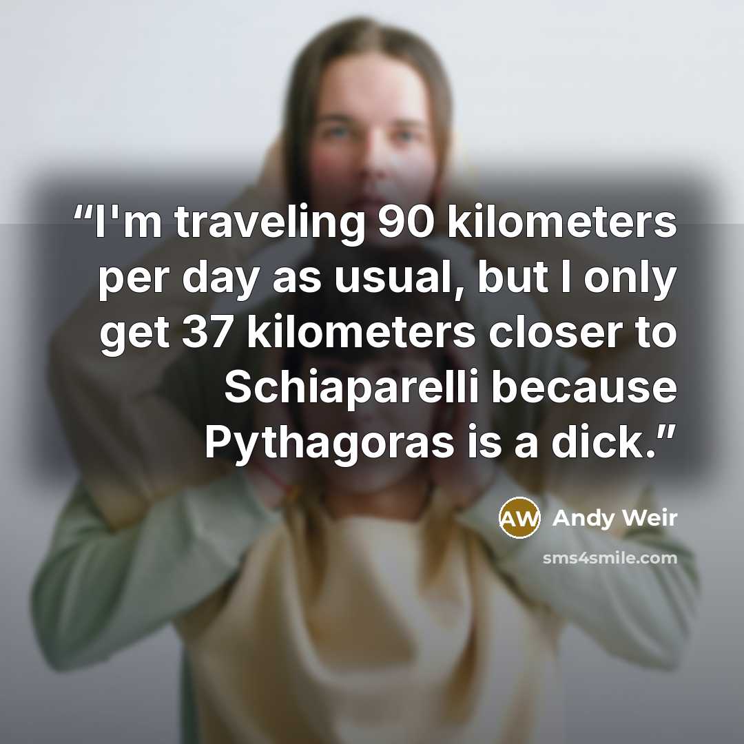 “I'm traveling 90 kilometers per day as usual, but I only get 37 kilometers closer to Schiaparelli because Pythagoras is a dick.” quote by Andy Weir
