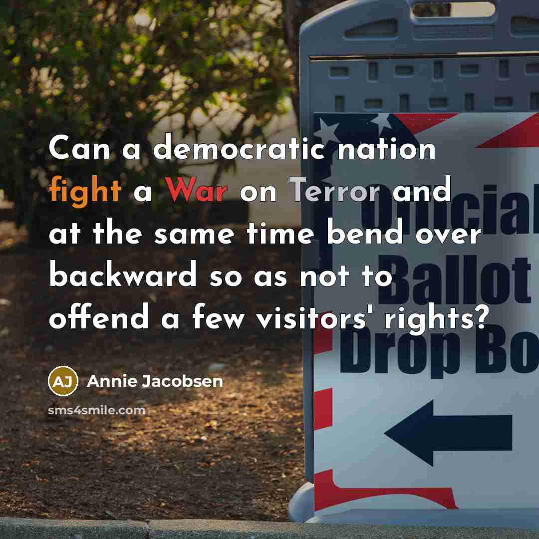 “Can a democratic nation fight a War on Terror and at the same time bend over backward so as not to offend a few visitors' rights?” quote by Annie Jacobsen