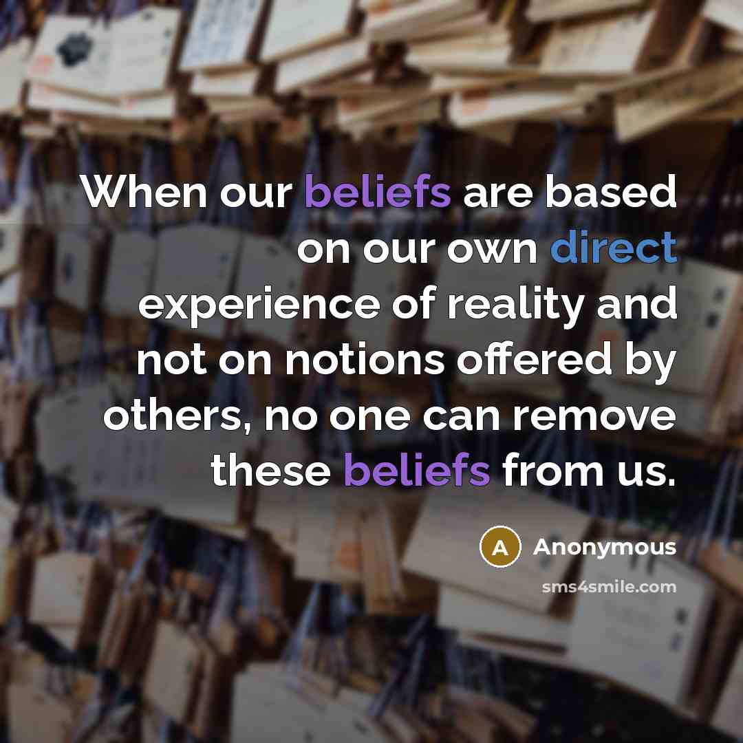 “When our beliefs are based on our own direct experience of reality and not on notions offered by others, no one can remove these beliefs from us.” quote by Anonymous