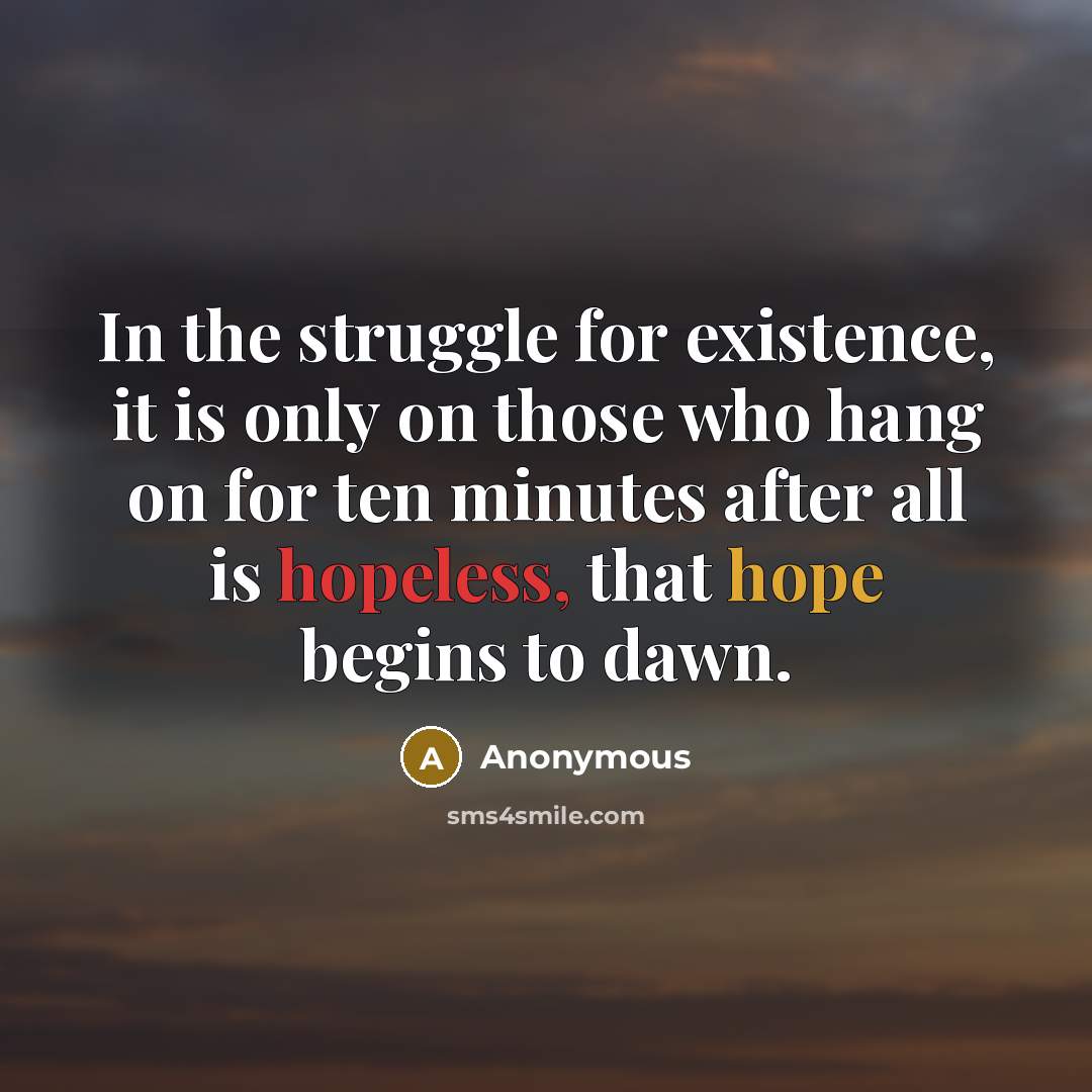 “In the struggle for existence, it is only on those who hang on for ten minutes after all is hopeless, that hope begins to dawn.” quote by Anonymous