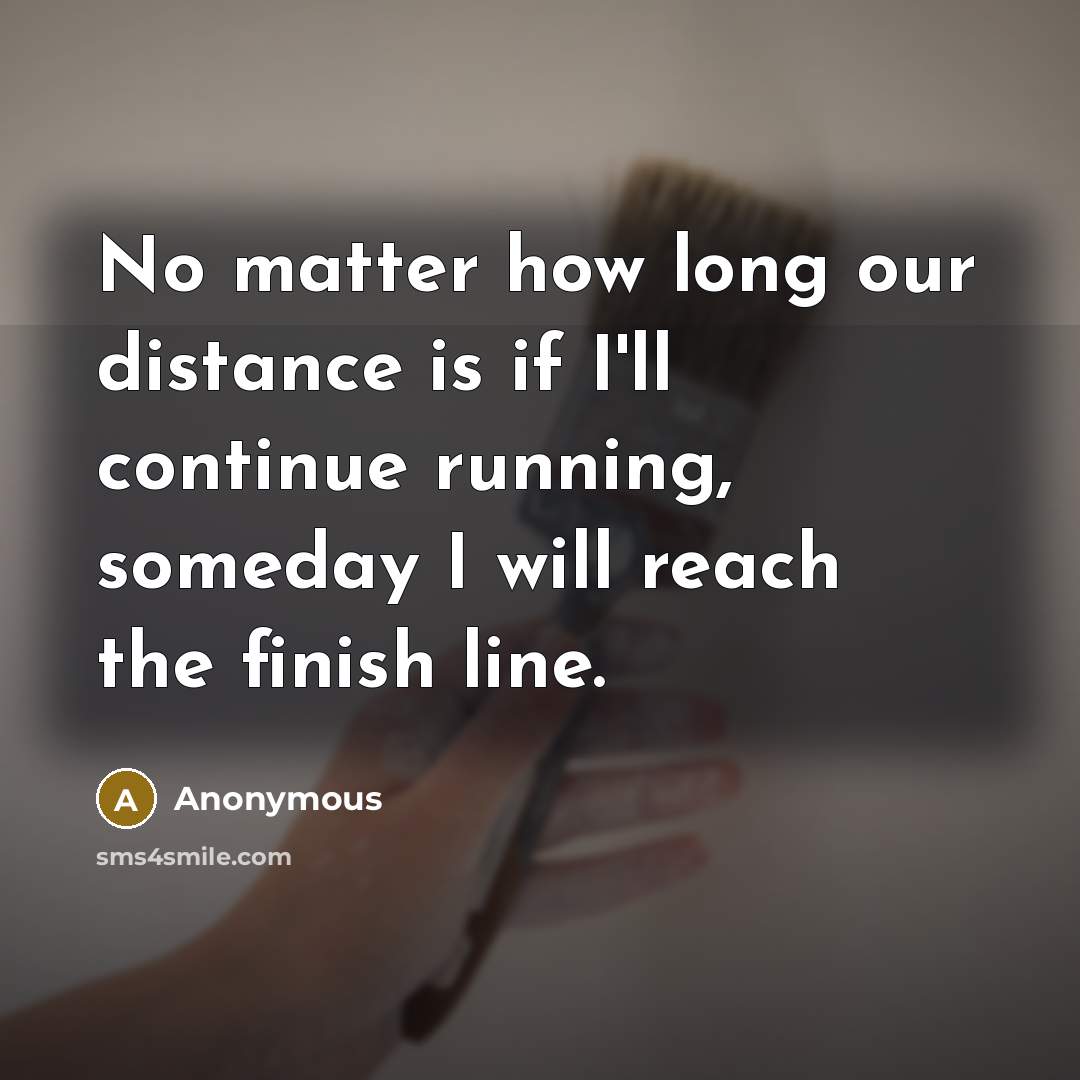 “No matter how long our distance is if I'll continue running, someday I will reach the finish line.” quote by Anonymous