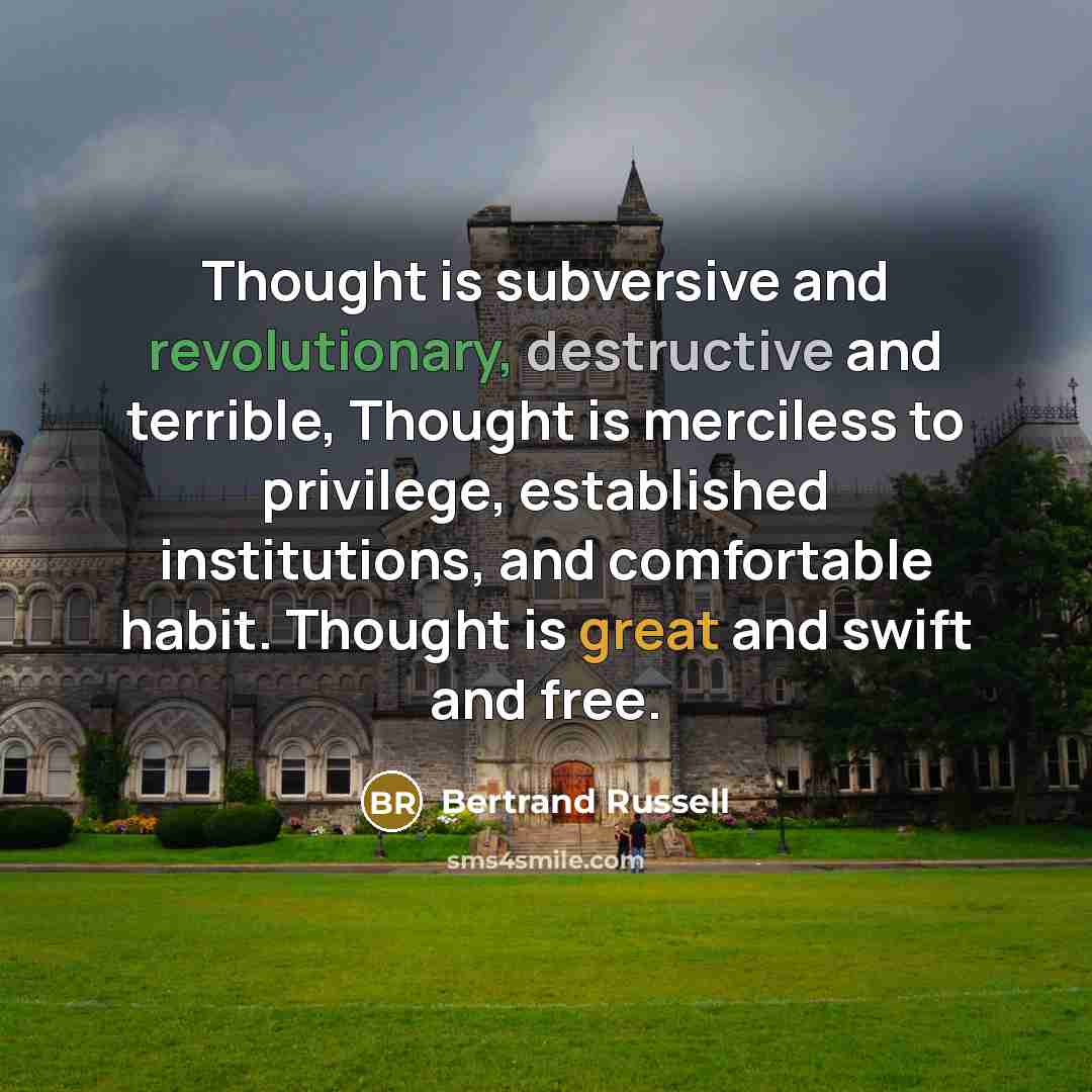 “Thought is subversive and revolutionary, destructive and terrible, Thought is merciless to privilege, established institutions, and comfortable habit. Thought is great and swift and free.” quote by Bertrand Russell