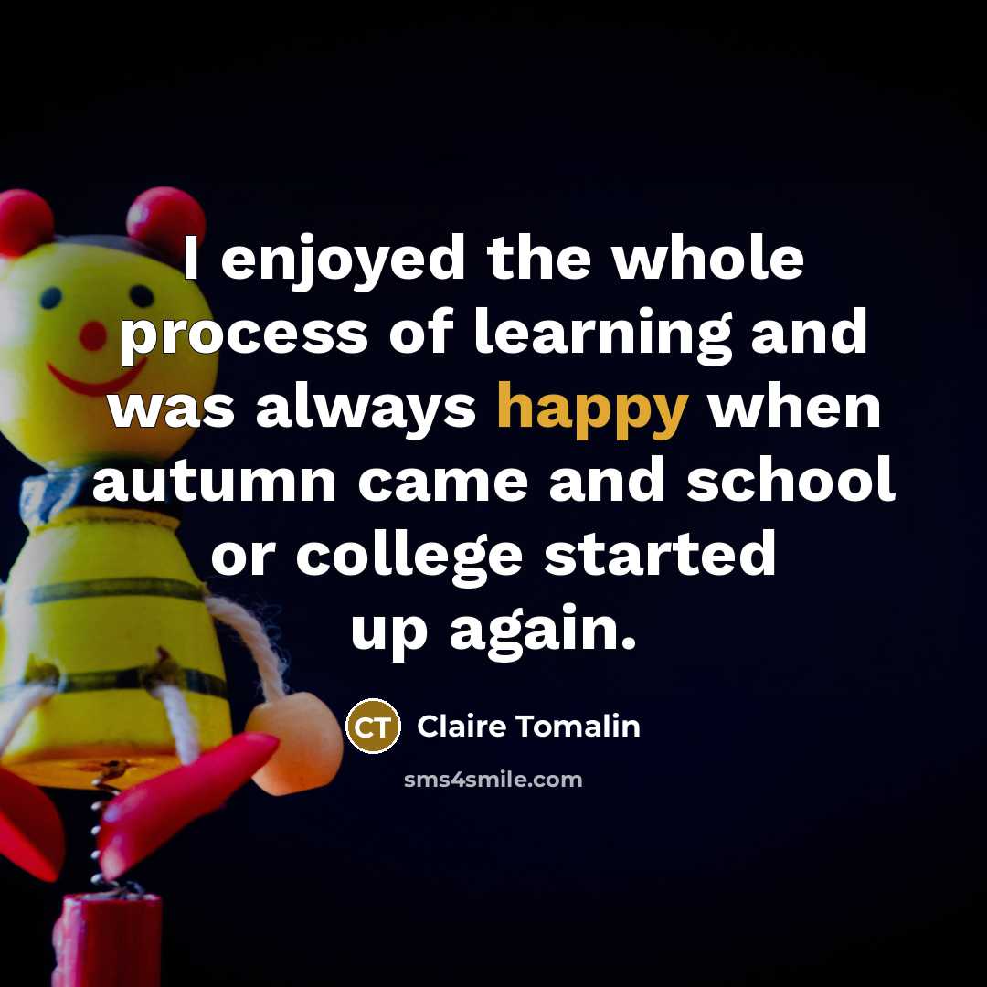 “I enjoyed the whole process of learning and was always happy when autumn came and school or college started up again.” quote by Claire Tomalin