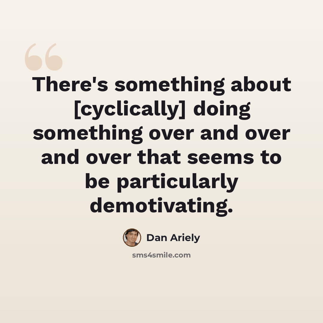 “There's something about [cyclically] doing something over and over and over that seems to be particularly demotivating.” quote by Dan Ariely