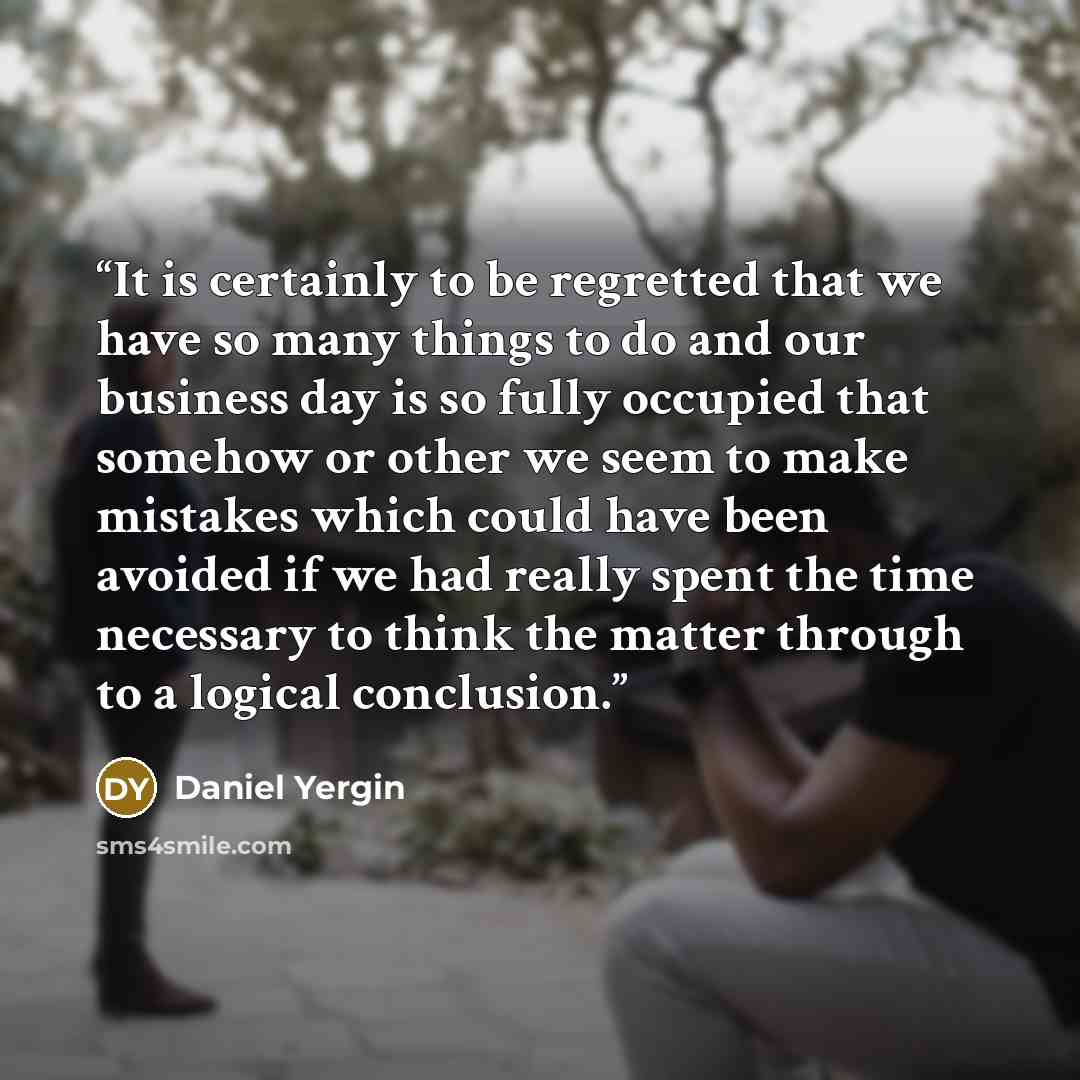 “It is certainly to be regretted that we have so many things to do and our business day is so fully occupied that somehow or other we seem to make mistakes which could have been avoided if we had really spent the time necessary to think the matter through to a logical conclusion.” quote by Daniel Yergin