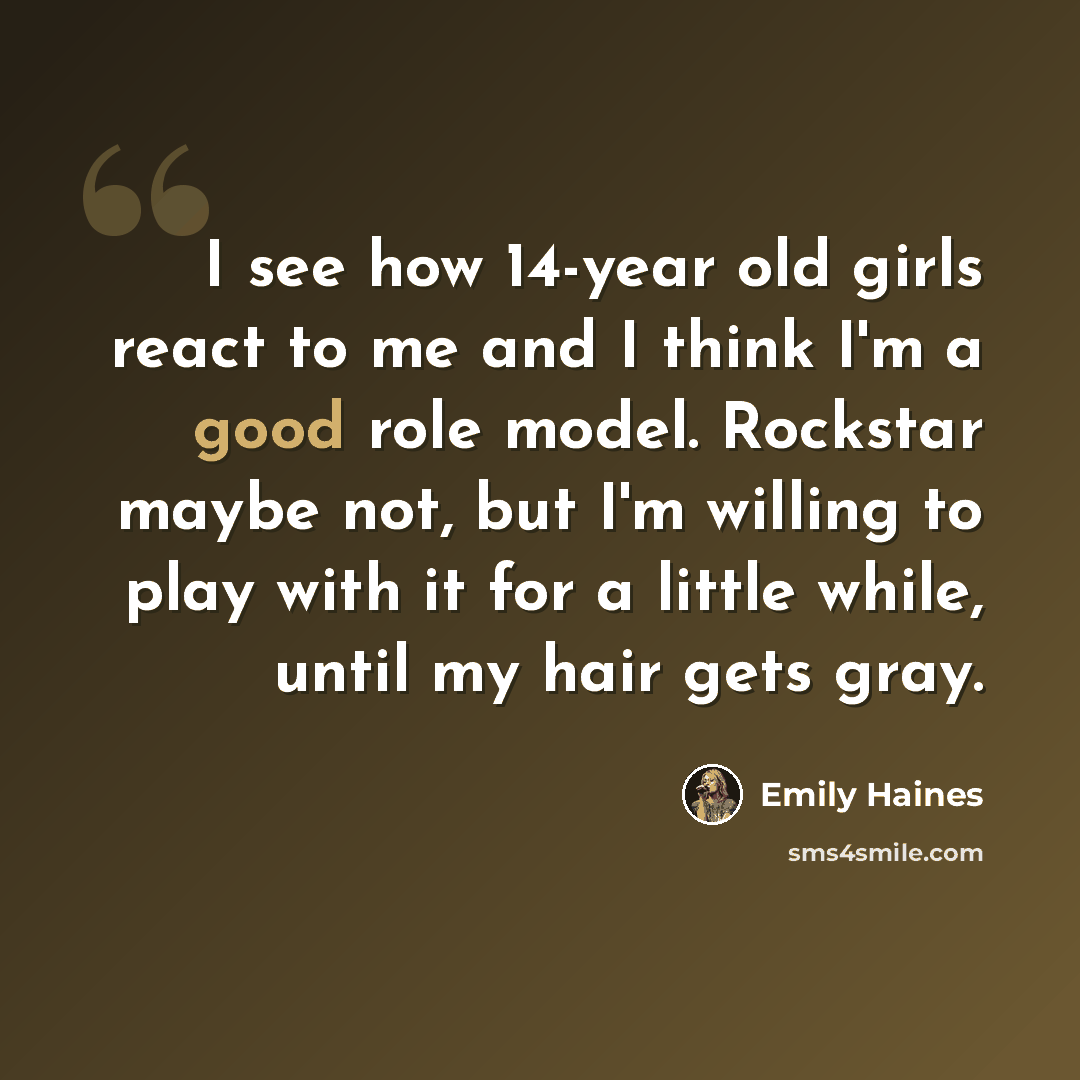 “I see how 14-year old girls react to me and I think I'm a good role model. Rockstar maybe not, but I'm willing to play with it for a little while, until my hair gets gray.” quote by Emily Haines