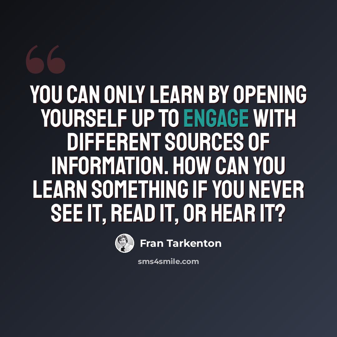 “You can only learn by opening yourself up to engage with different sources of information. How can you learn something if you never see it, read it, or hear it?” quote by Fran Tarkenton