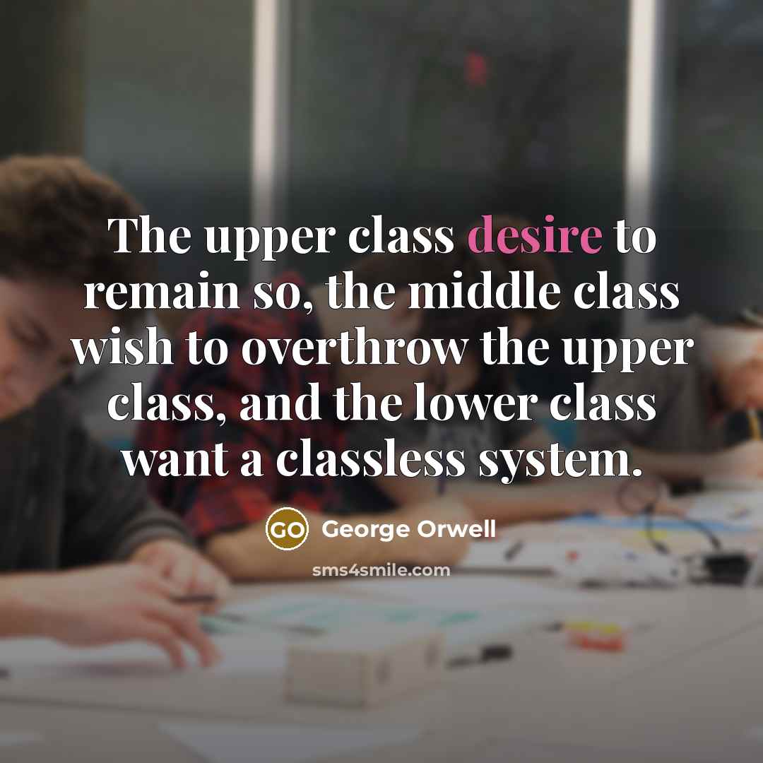 “The upper class desire to remain so, the middle class wish to overthrow the upper class, and the lower class want a classless system.” quote by George Orwell