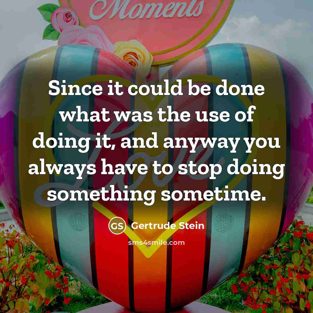 “Since it could be done what was the use of doing it, and anyway you always have to stop doing something sometime.” quote by Gertrude Stein