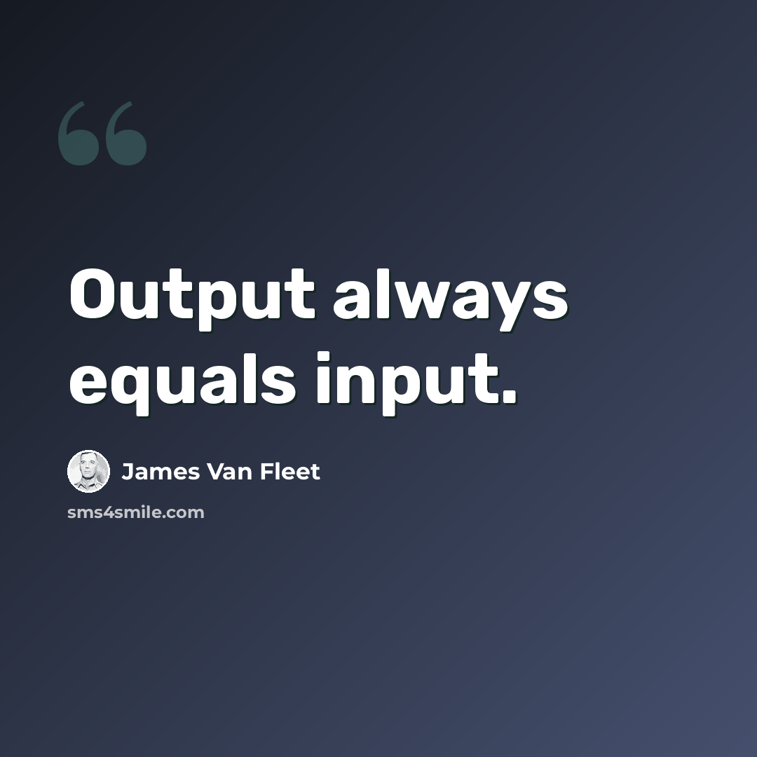 “Output always equals input.” quote by James Van Fleet