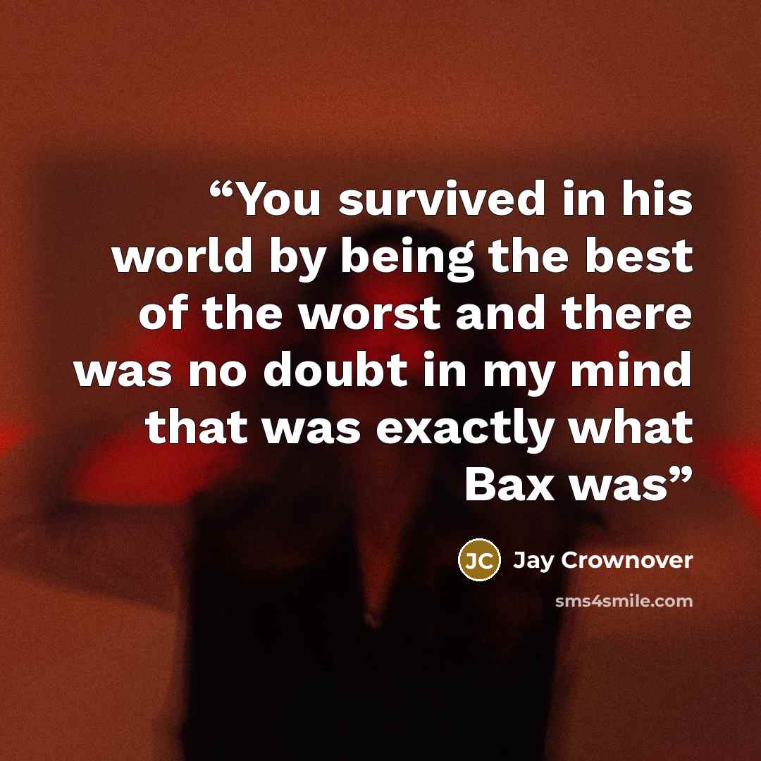 “You survived in his world by being the best of the worst and there was no doubt in my mind that was exactly what Bax was” quote by Jay Crownover