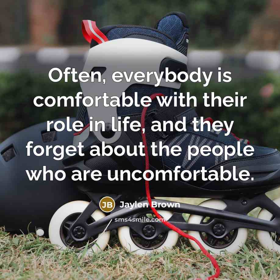 “Often, everybody is comfortable with their role in life, and they forget about the people who are uncomfortable.” quote by Jaylen Brown