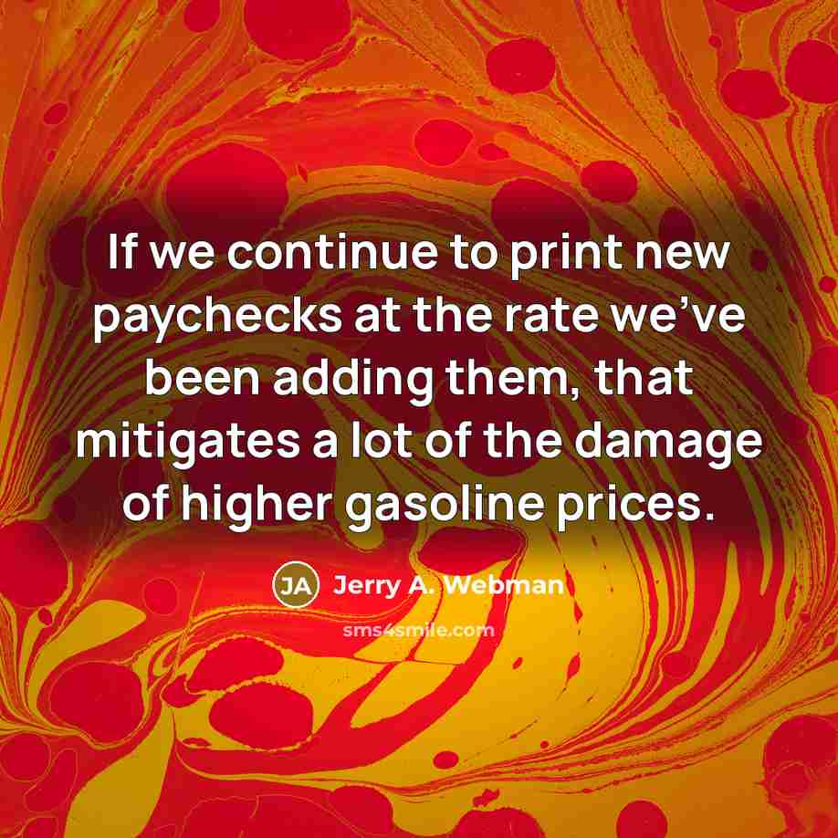 “If we continue to print new paychecks at the rate we've been adding them, that mitigates a lot of the damage of higher gasoline prices.” quote by Jerry A. Webman