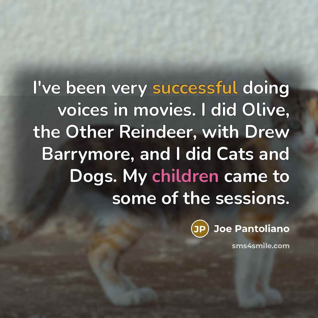 “I've been very successful doing voices in movies. I did Olive, the Other Reindeer, with Drew Barrymore, and I did Cats and Dogs. My children came to some of the sessions.” quote by Joe Pantoliano